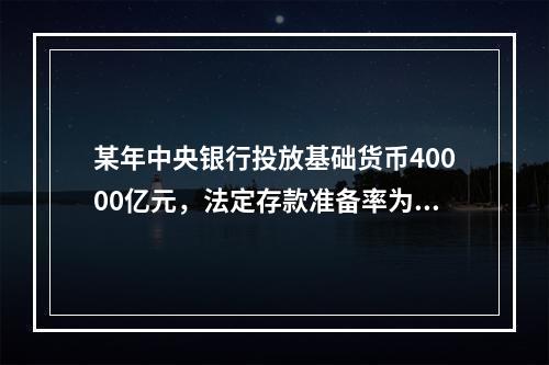 某年中央银行投放基础货币40000亿元，法定存款准备率为7%