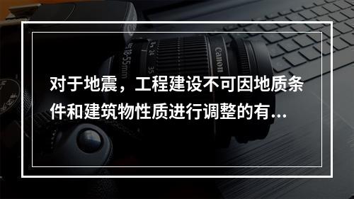 对于地震，工程建设不可因地质条件和建筑物性质进行调整的有（）