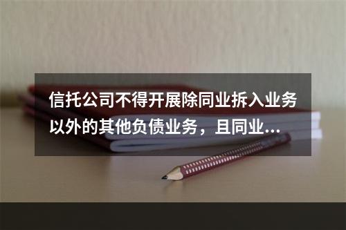 信托公司不得开展除同业拆入业务以外的其他负债业务，且同业拆入