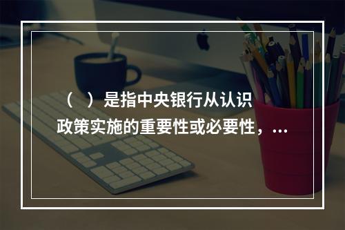 （    ）是指中央银行从认识政策实施的重要性或必要性，到研