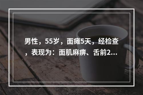 男性，55岁，面瘫5天，经检查，表现为：面肌麻痹、舌前2/3