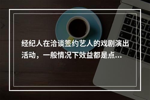 经纪人在洽谈签约艺人的戏剧演出活动，一般情况下效益都是点中首