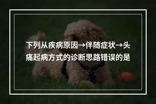 下列从疾病原因→伴随症状→头痛起病方式的诊断思路错误的是