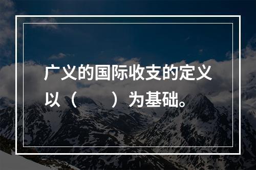 广义的国际收支的定义以（　　）为基础。