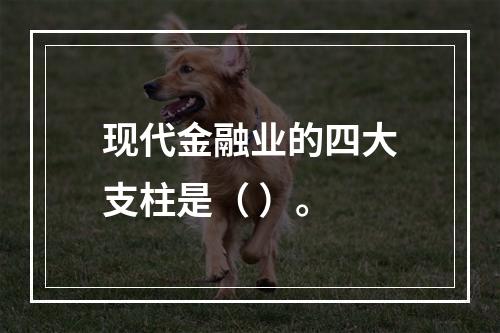 现代金融业的四大支柱是（ ）。