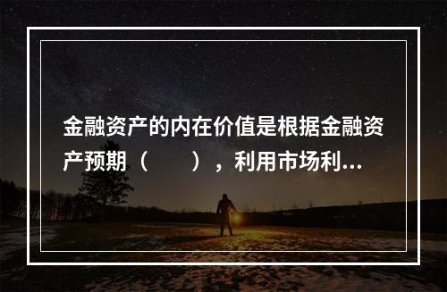 金融资产的内在价值是根据金融资产预期（　　），利用市场利率或