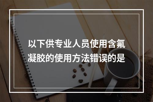 以下供专业人员使用含氟凝胶的使用方法错误的是