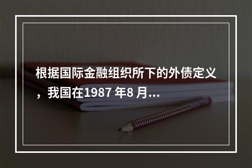 根据国际金融组织所下的外债定义，我国在1987 年8 月27