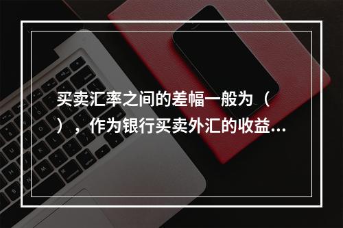 买卖汇率之间的差幅一般为（　　），作为银行买卖外汇的收益。