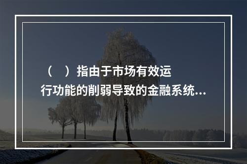 （     ）指由于市场有效运行功能的削弱导致的金融系统的严