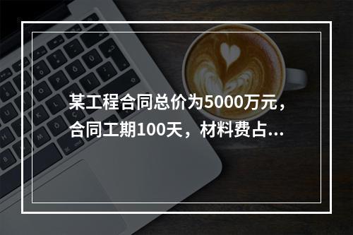 某工程合同总价为5000万元，合同工期100天，材料费占合同