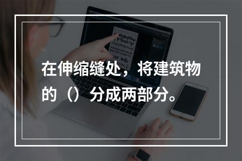 在伸缩缝处，将建筑物的（）分成两部分。