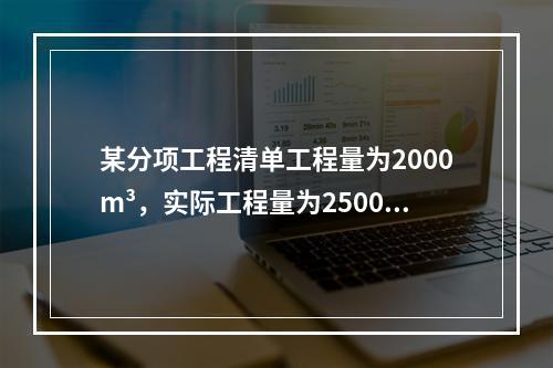 某分项工程清单工程量为2000m³，实际工程量为2500m³