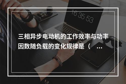 三相异步电动机的工作效率与功率因数随负载的变化规律是（　　