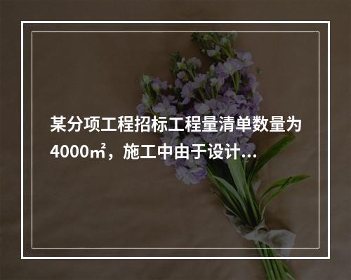 某分项工程招标工程量清单数量为4000㎡，施工中由于设计变更