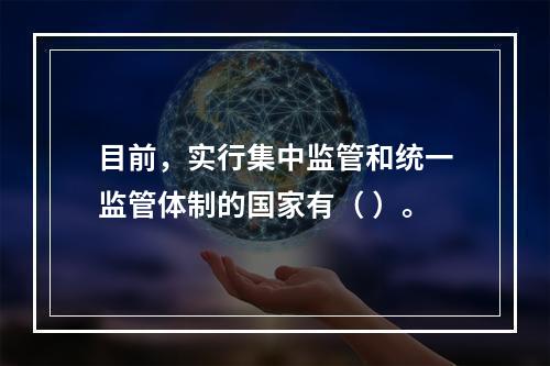 目前，实行集中监管和统一监管体制的国家有（ ）。