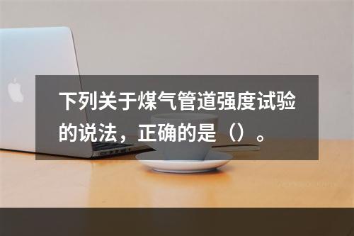 下列关于煤气管道强度试验的说法，正确的是（）。