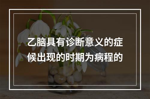 乙脑具有诊断意义的症候出现的时期为病程的