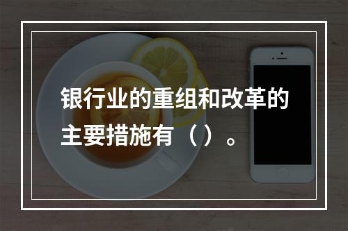 银行业的重组和改革的主要措施有（ ）。