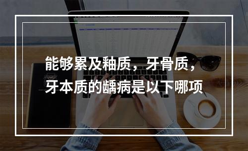 能够累及釉质，牙骨质，牙本质的龋病是以下哪项