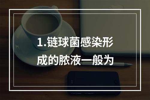 1.链球菌感染形成的脓液一般为