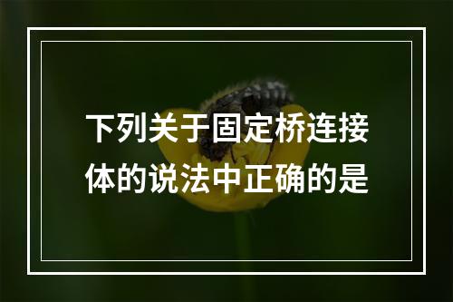 下列关于固定桥连接体的说法中正确的是