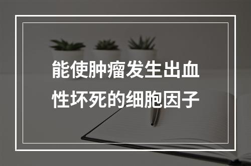 能使肿瘤发生出血性坏死的细胞因子