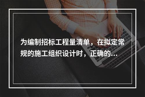 为编制招标工程量清单，在拟定常规的施工组织设计时，正确的做法