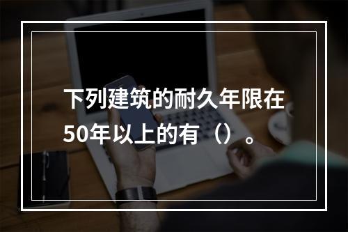 下列建筑的耐久年限在50年以上的有（）。