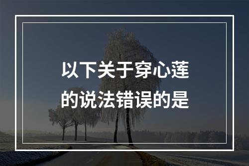 以下关于穿心莲的说法错误的是