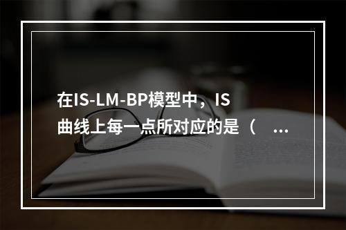 在IS-LM-BP模型中，IS曲线上每一点所对应的是（　　）