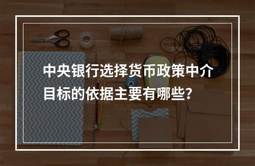 中央银行选择货币政策中介目标的依据主要有哪些？