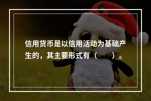 信用货币是以信用活动为基础产生的，其主要形式有（　　）。