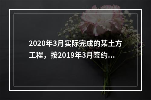 2020年3月实际完成的某土方工程，按2019年3月签约时的