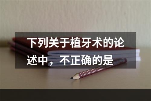 下列关于植牙术的论述中，不正确的是