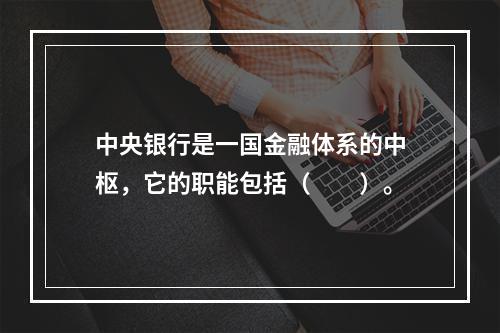 中央银行是一国金融体系的中枢，它的职能包括（　　）。