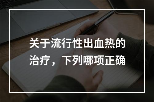 关于流行性出血热的治疗，下列哪项正确