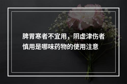 脾胃寒者不宜用，阴虚津伤者慎用是哪味药物的使用注意