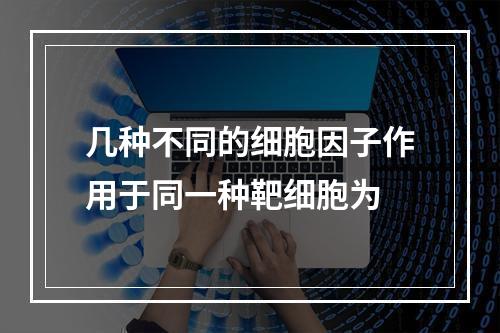 几种不同的细胞因子作用于同一种靶细胞为