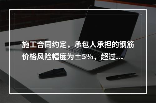 施工合同约定，承包人承担的钢筋价格风险幅度为±5%，超过部分