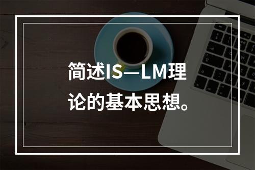 简述IS—LM理论的基本思想。