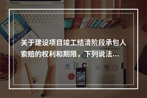 关于建设项目竣工结清阶段承包人索赔的权利和期限，下列说法中正