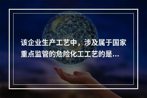 该企业生产工艺中，涉及属于国家重点监管的危险化工工艺的是（）