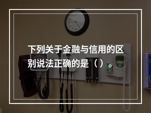 下列关于金融与信用的区别说法正确的是（ ）。