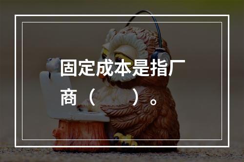 固定成本是指厂商（　　）。