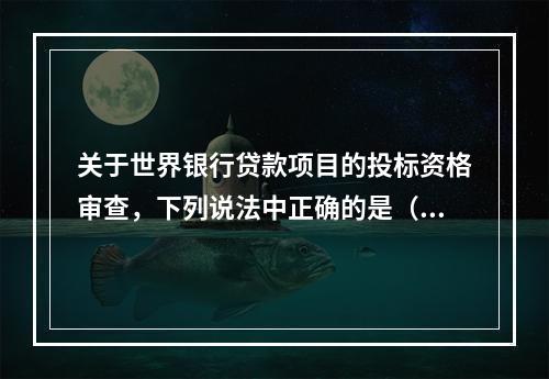 关于世界银行贷款项目的投标资格审查，下列说法中正确的是（）。