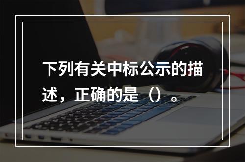 下列有关中标公示的描述，正确的是（）。