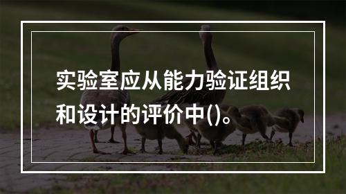 实验室应从能力验证组织和设计的评价中()。