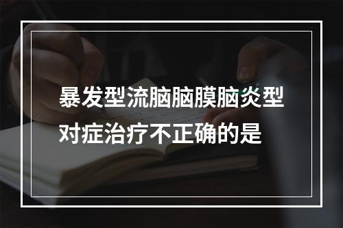 暴发型流脑脑膜脑炎型对症治疗不正确的是