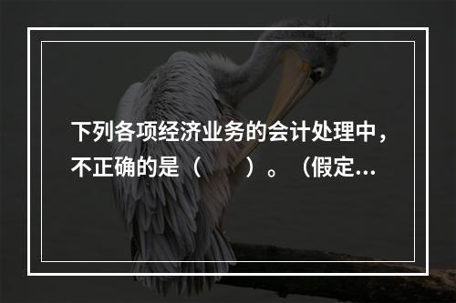 下列各项经济业务的会计处理中，不正确的是（　　）。（假定不考